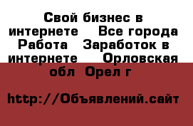 Свой бизнес в интернете. - Все города Работа » Заработок в интернете   . Орловская обл.,Орел г.